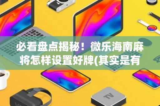 必看盘点揭秘！微乐海南麻将怎样设置好牌(其实是有挂的)