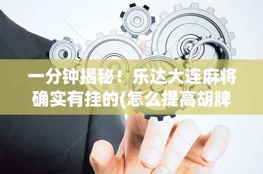一分钟揭秘！乐达大连麻将确实有挂的(怎么提高胡牌率)