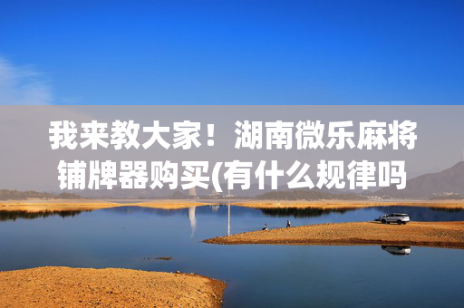 我来教大家！湖南微乐麻将铺牌器购买(有什么规律吗)