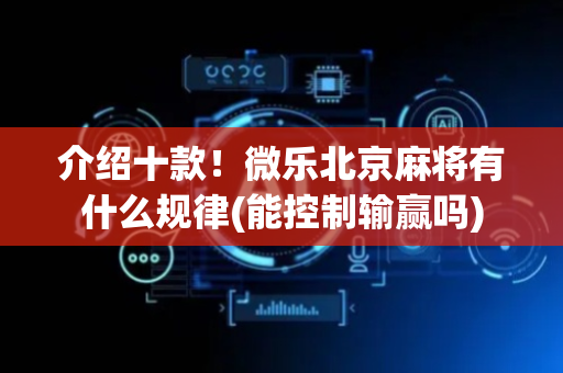 介绍十款！微乐北京麻将有什么规律(能控制输赢吗)