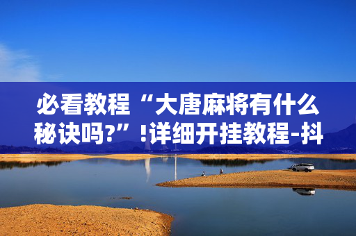 必看教程“大唐麻将有什么秘诀吗?”!详细开挂教程-抖音