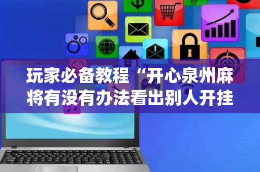 玩家必备教程“开心泉州麻将有没有办法看出别人开挂”!(确实是有挂)-抖音