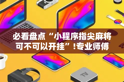 必看盘点“小程序指尖麻将可不可以开挂”!专业师傅带你一起了解（详细教程）-抖音