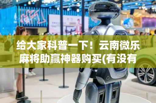 给大家科普一下！云南微乐麻将助赢神器购买(有没有技巧)