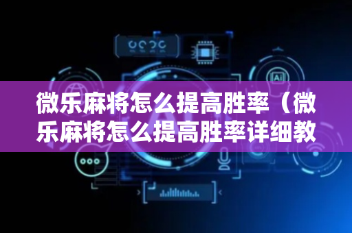 微乐麻将怎么提高胜率（微乐麻将怎么提高胜率详细教程）