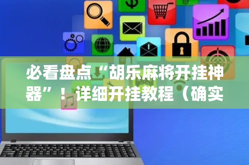 必看盘点“胡乐麻将开挂神器”！详细开挂教程（确实真的有挂)-抖音