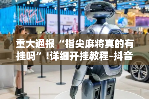重大通报“指尖麻将真的有挂吗”!详细开挂教程-抖音