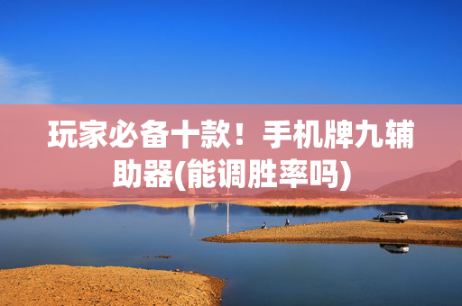 玩家必备十款！手机牌九辅助器(能调胜率吗)