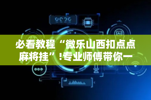 必看教程“微乐山西扣点点麻将挂”!专业师傅带你一起了解（详细教程）-抖音