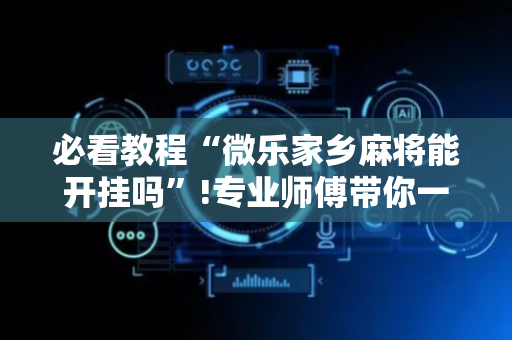 必看教程“微乐家乡麻将能开挂吗”!专业师傅带你一起了解（详细教程）-抖音