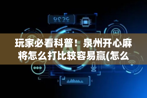 玩家必看科普！泉州开心麻将怎么打比较容易赢(怎么设置才能赢)