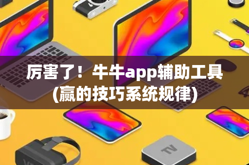 厉害了！牛牛app辅助工具(赢的技巧系统规律)