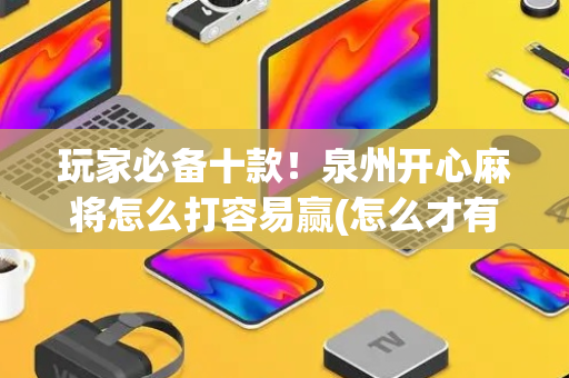 玩家必备十款！泉州开心麻将怎么打容易赢(怎么才有好牌)