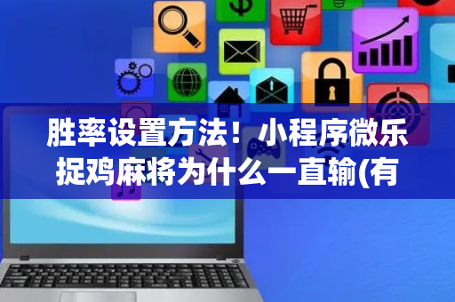 胜率设置方法！小程序微乐捉鸡麻将为什么一直输(有什么规律吗)