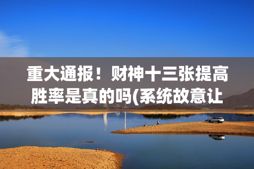重大通报！财神十三张提高胜率是真的吗(系统故意让你输)