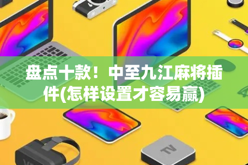 盘点十款！中至九江麻将插件(怎样设置才容易赢)
