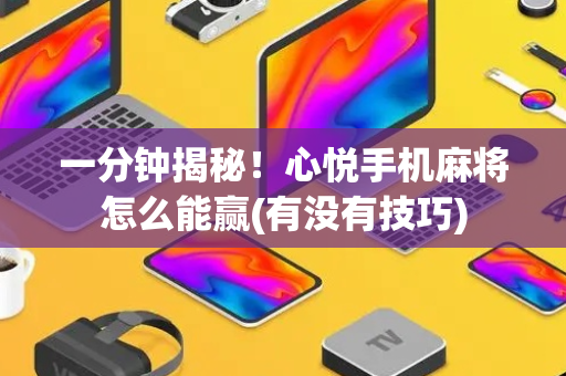一分钟揭秘！心悦手机麻将怎么能赢(有没有技巧)