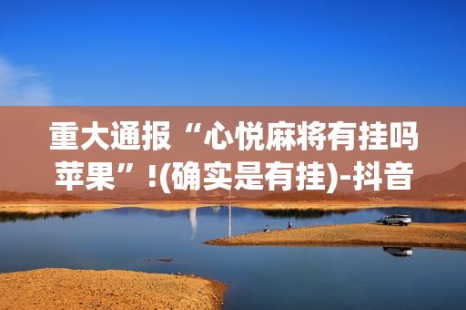 重大通报“心悦麻将有挂吗苹果”!(确实是有挂)-抖音