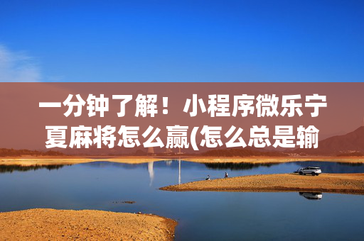 一分钟了解！小程序微乐宁夏麻将怎么赢(怎么总是输)