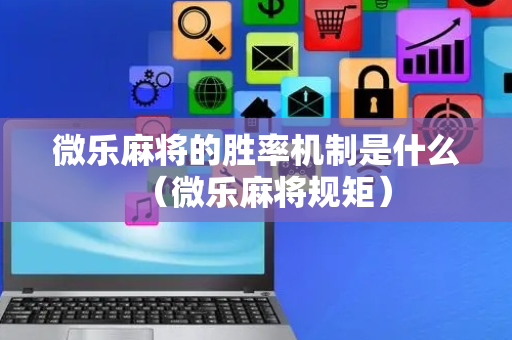 微乐麻将的胜率机制是什么（微乐麻将规矩）