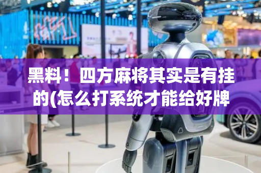 黑料！四方麻将其实是有挂的(怎么打系统才能给好牌)