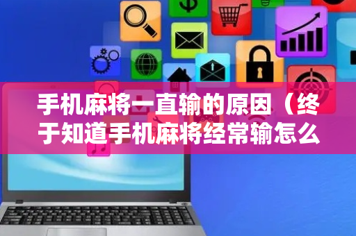 手机麻将一直输的原因（终于知道手机麻将经常输怎么办）