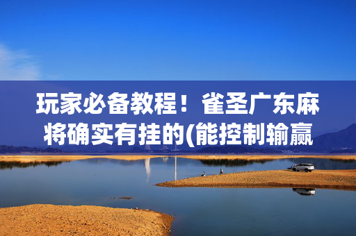 玩家必备教程！雀圣广东麻将确实有挂的(能控制输赢吗)