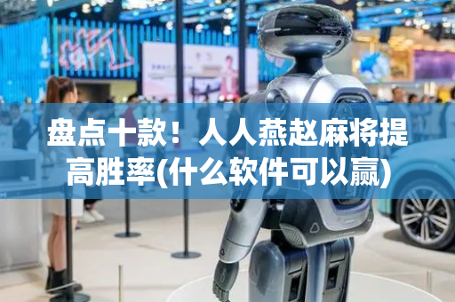 盘点十款！人人燕赵麻将提高胜率(什么软件可以赢)