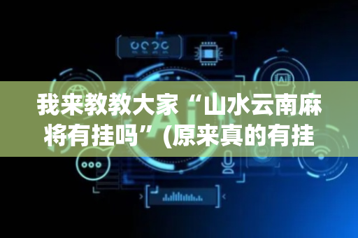 我来教教大家“山水云南麻将有挂吗”(原来真的有挂)-抖音