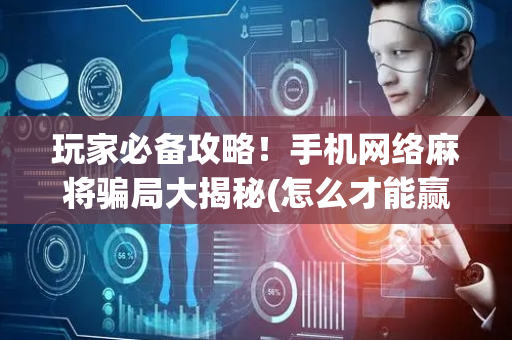 玩家必备攻略！手机网络麻将骗局大揭秘(怎么才能赢得多)