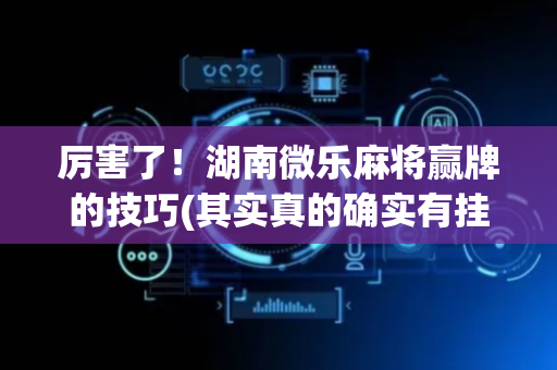 厉害了！湖南微乐麻将赢牌的技巧(其实真的确实有挂)
