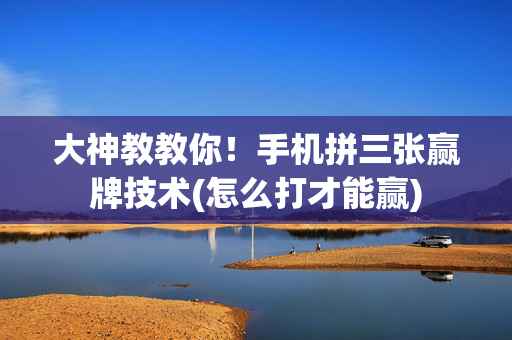 大神教教你！手机拼三张赢牌技术(怎么打才能赢)