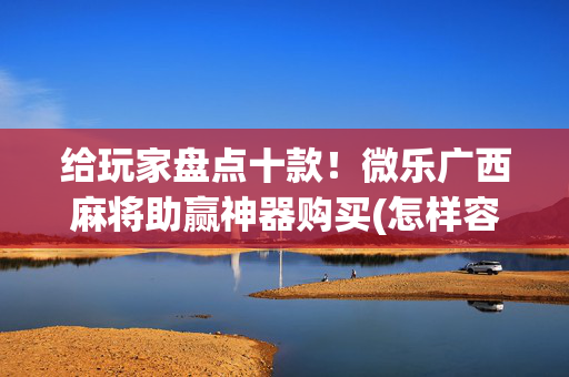 给玩家盘点十款！微乐广西麻将助赢神器购买(怎样容易赢)