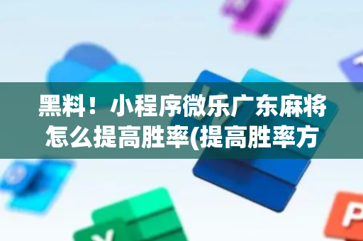 黑料！小程序微乐广东麻将怎么提高胜率(提高胜率方法)