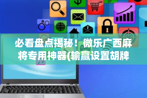 必看盘点揭秘！微乐广西麻将专用神器(输赢设置胡牌规律)