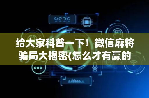 给大家科普一下！微信麻将骗局大揭密(怎么才有赢的几率)