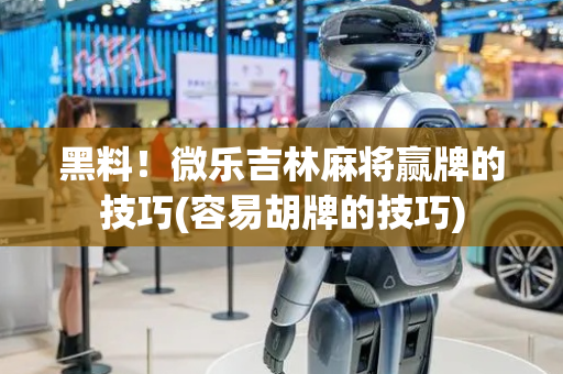 黑料！微乐吉林麻将赢牌的技巧(容易胡牌的技巧)