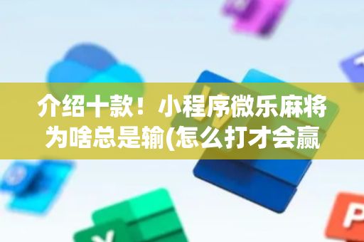 介绍十款！小程序微乐麻将为啥总是输(怎么打才会赢)