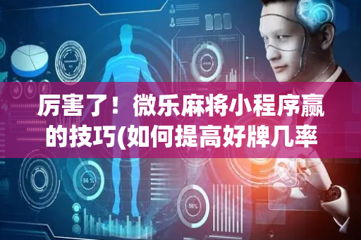 厉害了！微乐麻将小程序赢的技巧(如何提高好牌几率)