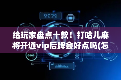 给玩家盘点十款！打哈儿麻将开通vip后牌会好点吗(怎么打才能赢)