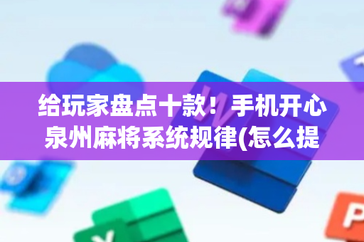 给玩家盘点十款！手机开心泉州麻将系统规律(怎么提手拿好牌)
