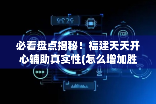 必看盘点揭秘！福建天天开心辅助真实性(怎么增加胜率)