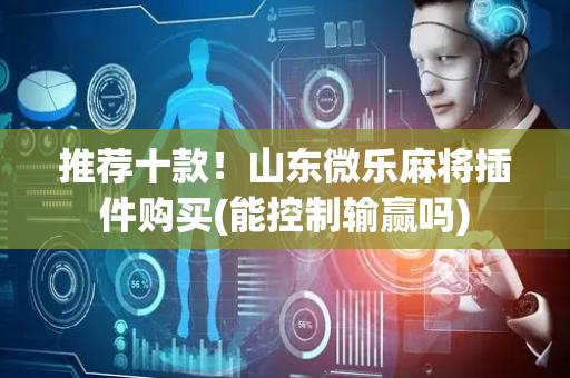 推荐十款！山东微乐麻将插件购买(能控制输赢吗)