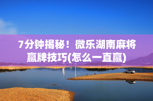 7分钟揭秘！微乐湖南麻将赢牌技巧(怎么一直赢)