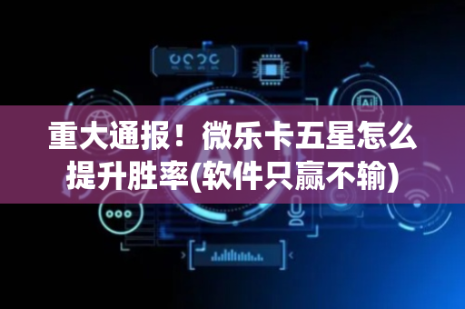 重大通报！微乐卡五星怎么提升胜率(软件只赢不输)