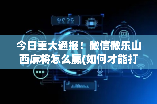 今日重大通报！微信微乐山西麻将怎么赢(如何才能打赢)