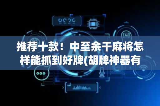 推荐十款！中至余干麻将怎样能抓到好牌(胡牌神器有猫腻吗)