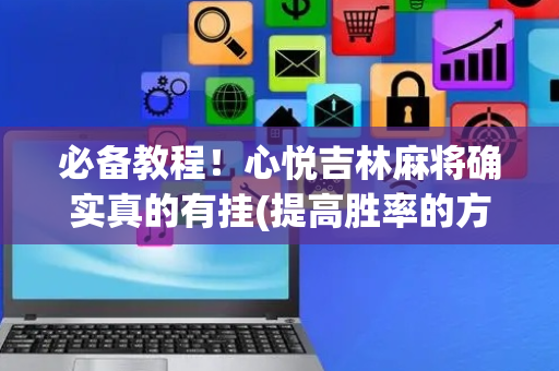 必备教程！心悦吉林麻将确实真的有挂(提高胜率的方法)