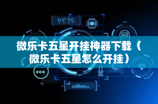 微乐卡五星开挂神器下载（微乐卡五星怎么开挂）