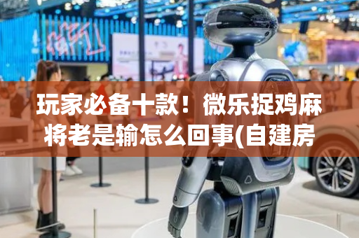 玩家必备十款！微乐捉鸡麻将老是输怎么回事(自建房怎么赢)